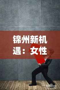 锦州新机遇:女性工人的职场春天