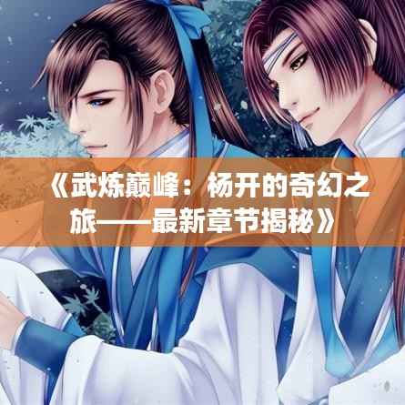 《武炼巅峰:杨开的奇幻之旅——最新章节揭秘》