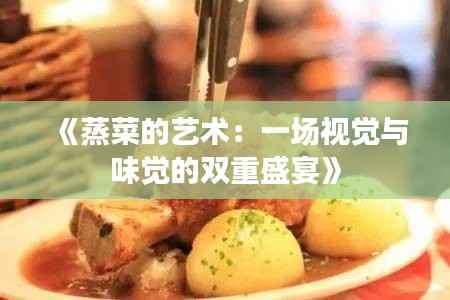 《蒸菜的艺术:一场视觉与味觉的双重盛宴》