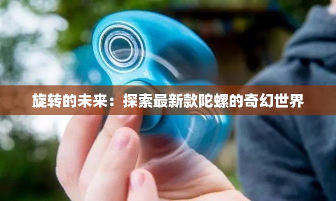 旋转的未来：探索最新款陀螺的奇幻世界