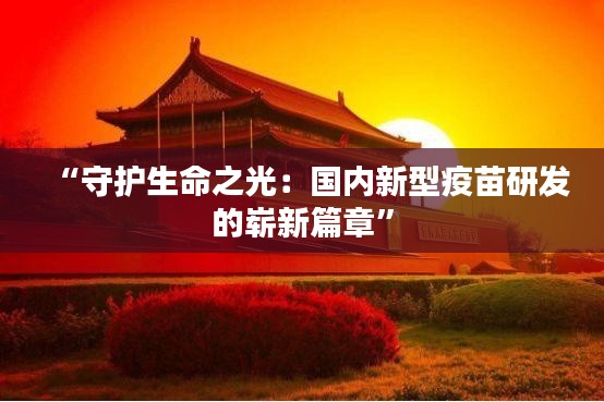 “守护生命之光:国内新型疫苗研发的崭新篇章”