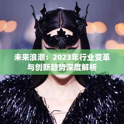 未来浪潮:2023年行业变革与创新趋势深度解析