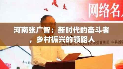 河南张广智：新时代的奋斗者，乡村振兴的领路人
