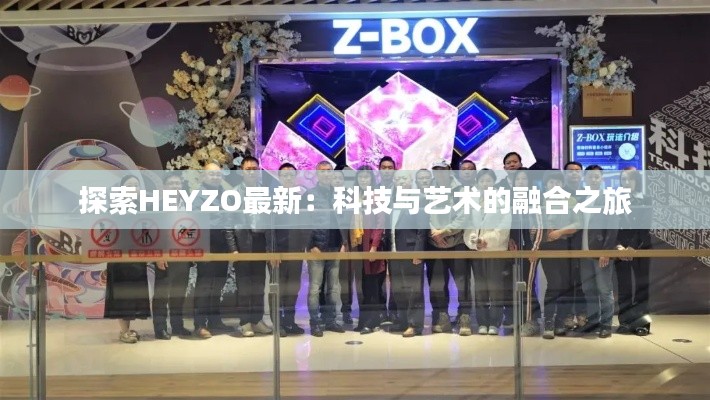探索HEYZO最新：科技与艺术的融合之旅