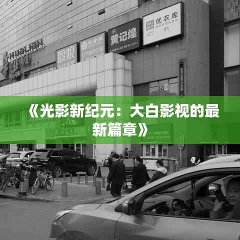 《光影新纪元：大白影视的最新篇章》