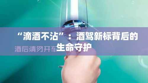 “滴酒不沾”：酒驾新标背后的生命守护