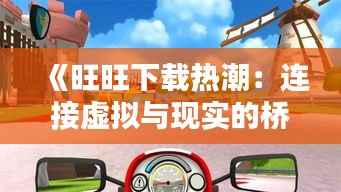 《旺旺下载热潮：连接虚拟与现实的桥梁》