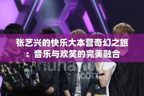 张艺兴的快乐大本营奇幻之旅：音乐与欢笑的完美融合