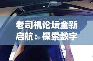 老司机论坛全新启航：探索数字时代的驾驶新境界