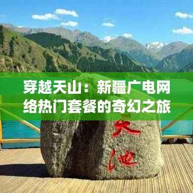 穿越天山：新疆广电网络热门套餐的奇幻之旅