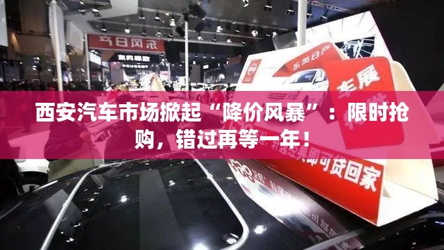 西安汽车市场掀起“降价风暴”:限时抢购,错过再等一年!