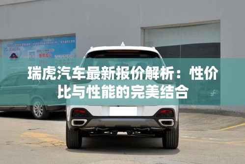 瑞虎汽车最新报价解析:性价比与性能的完美结合