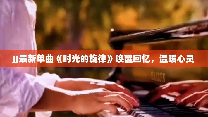 JJ最新单曲《时光的旋律》唤醒回忆，温暖心灵