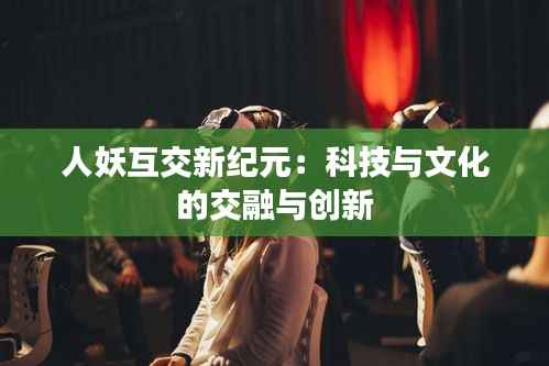 人妖互交新纪元：科技与文化的交融与创新