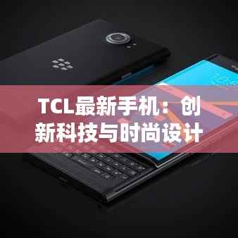 TCL最新手机:创新科技与时尚设计的完美融合