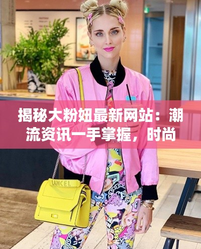 揭秘大粉妞最新网站:潮流资讯一手掌握,时尚生活从此不同