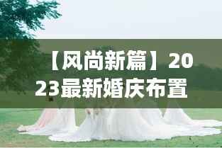 【风尚新篇】2023最新婚庆布置效果图,浪漫与创意的完美融合