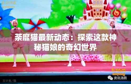 荼靡猫最新动态：探索这款神秘猫娘的奇幻世界