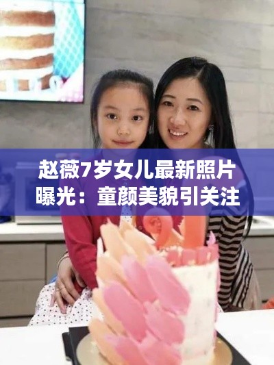 赵薇7岁女儿最新照片曝光:童颜美貌引关注,星二代成长轨迹引人瞩目