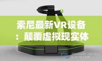 索尼最新VR设备：颠覆虚拟现实体验的极限之作