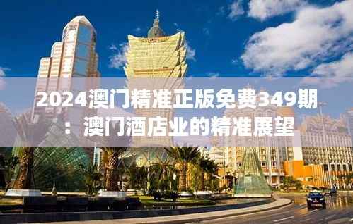 2024澳门精准正版免费349期:澳门酒店业的精准展望