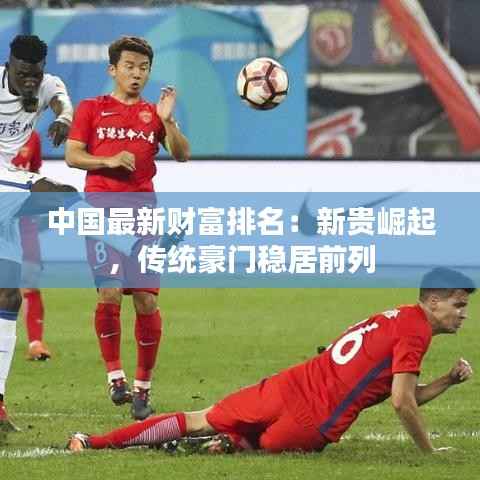 中国最新财富排名：新贵崛起，传统豪门稳居前列