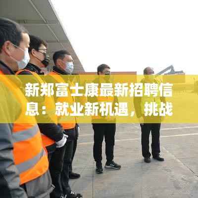 新郑富士康最新招聘信息：就业新机遇，挑战与机遇并存