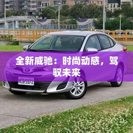 全新威驰：时尚动感，驾驭未来