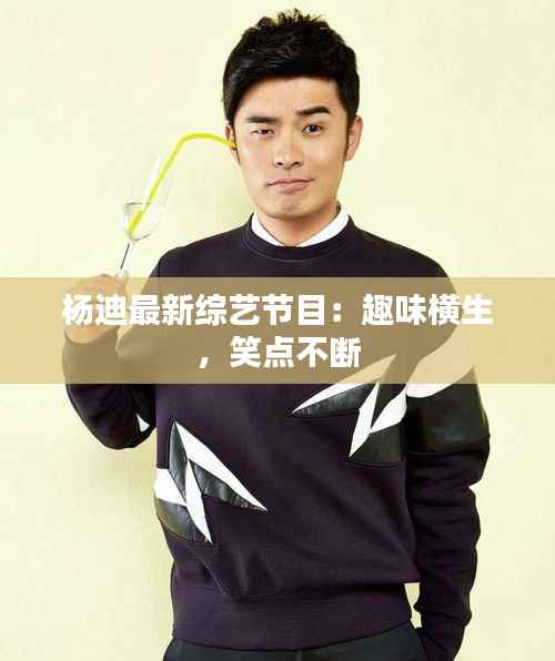 杨迪最新综艺节目:趣味横生,笑点不断