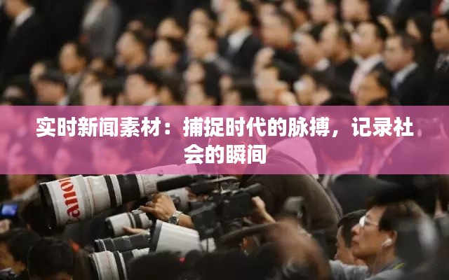实时新闻素材:捕捉时代的脉搏,记录社会的瞬间