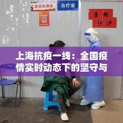 上海抗疫一线:全国疫情实时动态下的坚守与希望