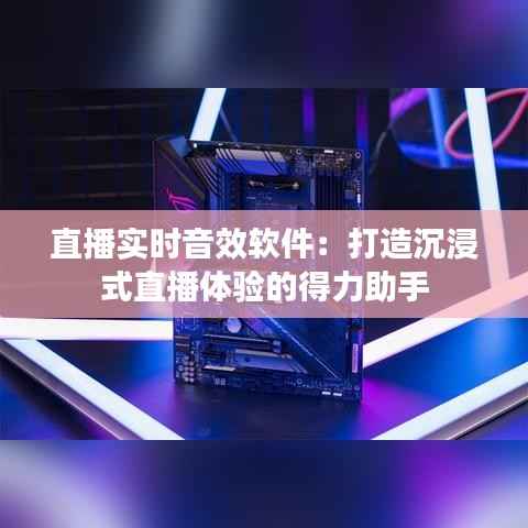 直播实时音效软件：打造沉浸式直播体验的得力助手