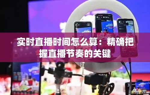 实时直播时间怎么算：精确把握直播节奏的关键