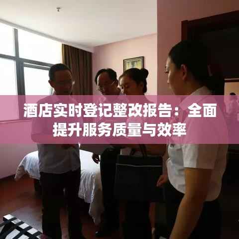 酒店实时登记整改报告：全面提升服务质量与效率