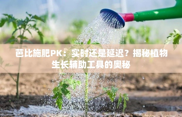 芭比施肥PK:实时还是延迟?揭秘植物生长辅助工具的奥秘