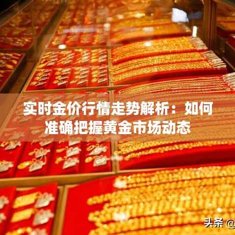 实时金价行情走势解析:如何准确把握黄金市场动态