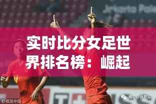 实时比分女足世界排名榜：崛起的力量，闪耀的舞台