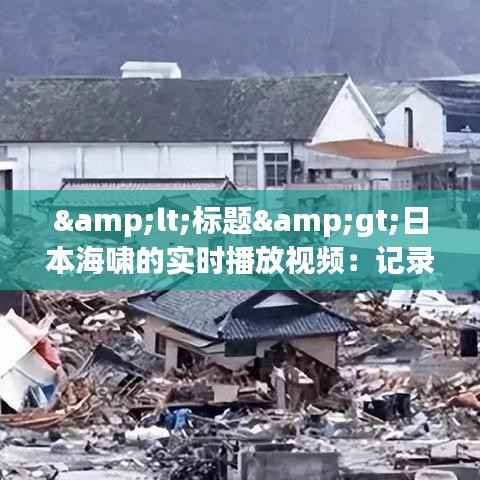 <标题>日本海啸的实时播放视频:记录灾难,见证人性光辉</标题>