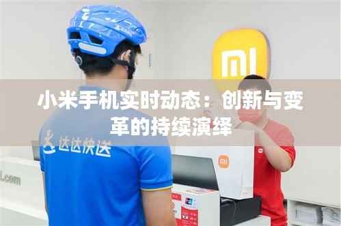 小米手机实时动态:创新与变革的持续演绎