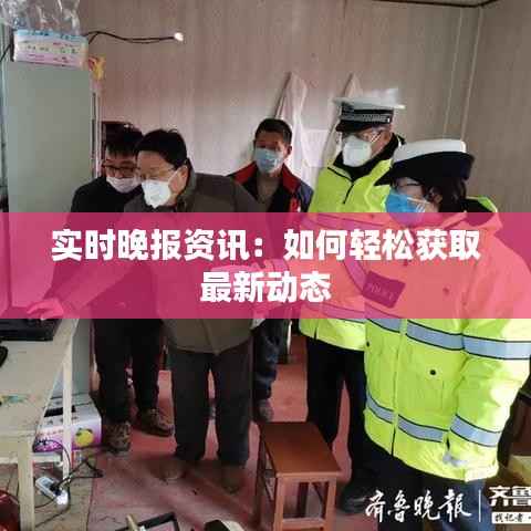 实时晚报资讯:如何轻松获取最新动态