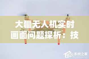 大疆无人机实时画面问题探析:技术挑战与解决方案