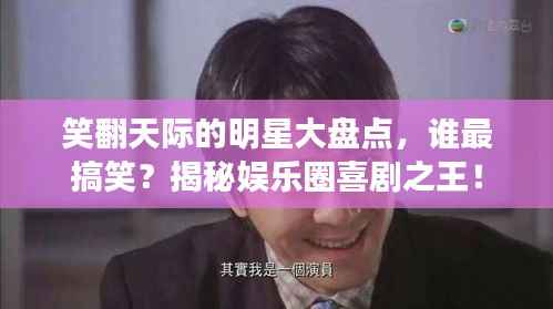 笑翻天际的明星大盘点,谁最搞笑?揭秘娱乐圈喜剧之王!