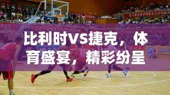 比利时VS捷克,体育盛宴,精彩纷呈!