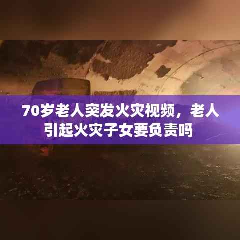 70岁老人突发火灾视频，老人引起火灾子女要负责吗 