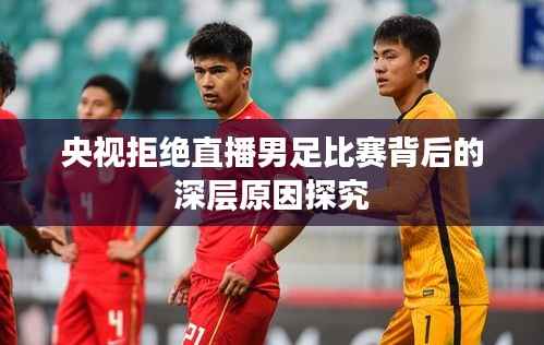 央视拒绝直播男足比赛背后的深层原因探究