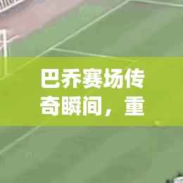 巴乔赛场传奇瞬间,重温历史精彩一战