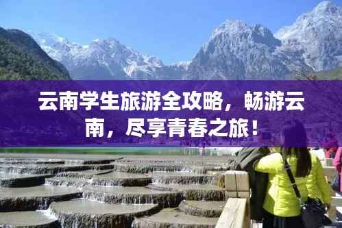 云南学生旅游全攻略,畅游云南,尽享青春之旅!