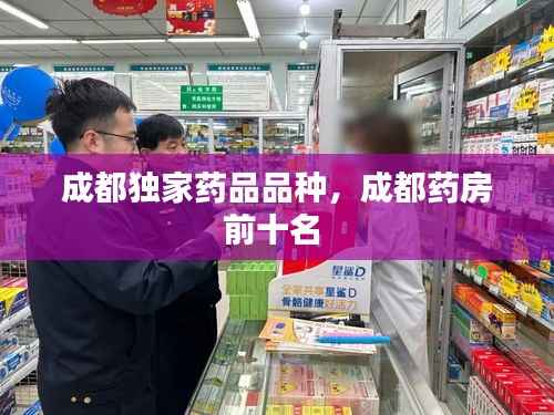 成都独家药品品种，成都药房前十名 