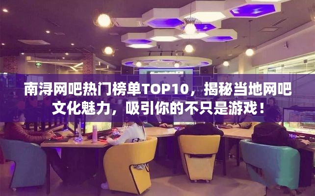 南浔网吧热门榜单TOP10,揭秘当地网吧文化魅力,吸引你的不只是游戏!