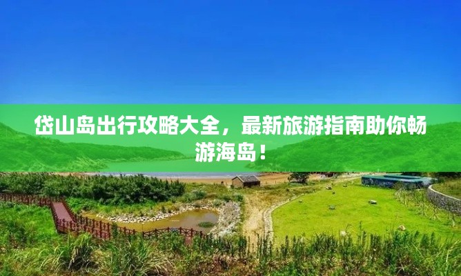 岱山岛出行攻略大全,最新旅游指南助你畅游海岛!